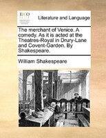 The Merchant Of Venice. A Comedy. As It Is Acted At The Theatres-royal In Drury-lane And Covent-garden. By Shakespeare.