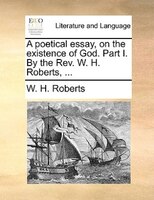 A Poetical Essay, On The Existence Of God. Part I. By The Rev. W. H. Roberts, ...