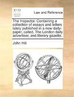 The Inspector. Containing A Collection Of Essays And Letters Lately Published In A New Daily-paper, Called, The London Daily Adver