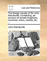 The Foreign Travels Of Sir John Mandeville. Containing, An Account Of Remote Kingdoms, Countries, Rivers, Castles, &c. ...