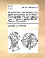 An Account Of The Baptism, Life, Death And Funeral, Of The Most Incomparable Prince Frederick Henry, Prince Of Wales. By Sir Charl