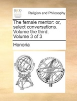 The Female Mentor: Or, Select Conversations. Volume The Third. Volume 3 Of 3