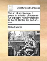 The Art Of Architecture, A Poem. In Imitation Of Horace's Art Of Poetry. Humbly Inscrib'd To The Rt. Honble The Earl Of --------.