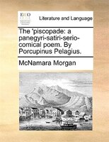 The 'piscopade: A Panegyri-satiri-serio-comical Poem. By Porcupinus Pelagius.