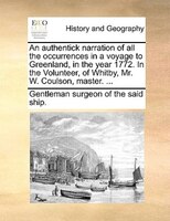 An Authentick Narration Of All The Occurrences In A Voyage To Greenland, In The Year 1772. In The Volunteer, Of Whitby, Mr. W. Cou