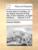 A New View Of London; Or, An Ample Account Of That City, In Two Volumes, Or Eight Sections. ... Volume 2 Of 2
