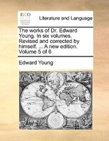 The Works Of Dr. Edward Young. In Six Volumes. Revised And Corrected By Himself. ... A New Edition. Volume 5 Of 6