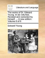 The Works Of Dr. Edward Young. In Six Volumes. Revised And Corrected By Himself. ... A New Edition. Volume 6 Of 6