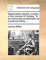 Seasonable Reproof, A Satire, In The Manner Of Horace. To Be Continued Occasionally As A Poetical Pillory, ...