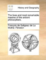 The Lives And Most Remarkable Maxims Of The Antient Philosophers.