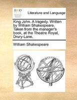 King John. A Tragedy. Written By William Shakespeare. Taken From The Manager's Book, At The Theatre Royal, Drury-lane.