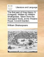 The First Part Of King Henry Iv. A Tragedy. Written By William Shakspeare. Taken From The Managers' Book, At The Theatre Royal, Co