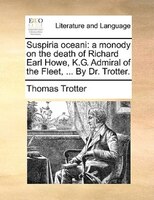 Suspiria Oceani: A Monody On The Death Of Richard Earl Howe, K.g. Admiral Of The Fleet, ... By Dr. Trotter.