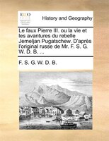 Le Faux Pierre Iii. Ou La Vie Et Les Avantures Du Rebelle Jemeljan Pugatschew. D'après L'original Russe De Mr. F. S. G. W. D. B. .