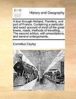 A Tour Through Holland, Flanders, And Part Of France. Containing A Particular And Exact Account Of Most Of The Great Towns, Roads,