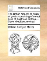 The British Nepos; Or Mirror Of Youth: Consisting Of Select Lives Of Illustrious Britons, ... Second Edition, Revised.