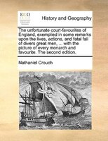The Unfortunate Court-favourites Of England, Exemplied In Some Remarks Upon The Lives, Actions, And Fatal Fall Of Divers Great Men