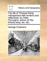 The Life Of Thomas Paine, Interspersed With Remarks And Reflections, By Peter Porcupine, Author Of The Bloody Buoy, Etc. Etc.