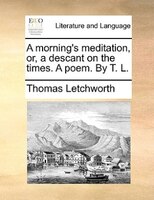 A Morning's Meditation, Or, A Descant On The Times. A Poem. By T. L.