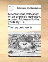 Miscellaneous Reflections: Or, An Evening's Meditation. A Poem. Addressed To The Youth. By T. L.