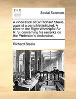 A Vindication Of Sir Richard Steele, Against A Pamphlet Intituled, A Letter To The Right Worshipful Sir R. S. Concerning His Remar