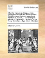 A Familiar Instructive Dialogue, Which Happened Last Week At A Tavern Near The Royal Exchange, Between An Eminent Merchant Of Dunk