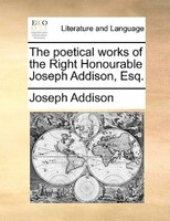 The Poetical Works Of The Right Honourable Joseph Addison, Esq.