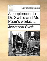 A Supplement To Dr. Swift's And Mr. Pope's Works. ...