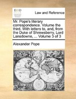 Mr. Pope's Literary Correspondence. Volume The Third. With Letters To, And, From The Duke Of Shrewsberry, Lord Lansdowne, ...  Vol