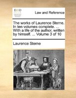 The Works Of Laurence Sterne. In Ten Volumes Complete. ... With A Life Of The Author, Written By Himself. ... Volume 3 Of 10