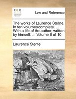 The Works Of Laurence Sterne. In Ten Volumes Complete. ... With A Life Of The Author, Written By Himself. ... Volume 8 Of 10