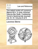 The Select Works Of Laurence Sterne M.a. In Nine Volumes. Volume The Sixth. Containing Yorick's Sentimental Journey. Vol. Iii. Iv.