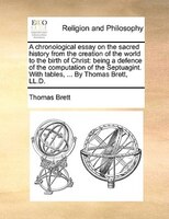 A Chronological Essay On The Sacred History From The Creation Of The World To The Birth Of Christ: Being A Defence Of The Computat