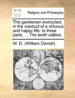 The Gentleman Instructed, In The Conduct Of A Virtuous And Happy Life. In Three Parts. ... The Tenth Edition.