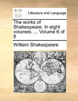 The Works Of Shakespeare. In Eight Volumes. ...  Volume 6 Of 8