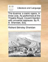 The Duenna: A Comic Opera. In Three Acts. As Performed At The Theatre Royal, Covent Garden: With Universal Appl