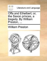 Offa And Ethelbert; Or, The Saxon Princes, A Tragedy. By William Preston, ...