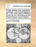 Songs, Duettos, Trios, Quartettos, Quintettos, And Musical Dialogue, &c. In The Comic Opera Of Richard Coeur De Lion. Performing A