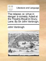 The Relapse; Or, Virtue In Danger: A Comedy. Acted At The Theatre-royal In Drury-lane. By Sir John Vanbrugh.