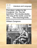 Five Plays, Written By Mr. Congreve. Viz. The Old Batchelor, The Double-dealer, The Way Of The World, Love For Love, ... The Mourn