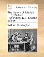 The History Of Little Faith ... By William Huntington, S.s. Second Edition.