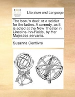 The Beau's Duel: Or A Soldier For The Ladies. A Comedy, As It Is Acted At The New Theater In Lincolns-inn-fields, By