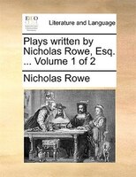 Plays Written By Nicholas Rowe, Esq. ... Volume 1 Of 2