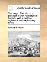 The Siege Of Ismail: Or, A Prospect Of War. An Historical Tragedy. With A Preface, Argument, And Explanatory Notes.