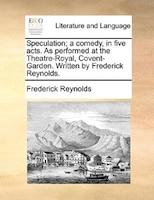 Speculation; A Comedy, In Five Acts. As Performed At The Theatre-royal, Covent-garden. Written By Frederick Reynolds.