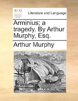 Arminius; A Tragedy. By Arthur Murphy, Esq.