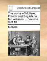 The Works Of Moliere, French And English. In Ten Volumes. ... Volume 9 Of 10