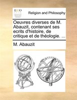 Oeuvres Diverses De M. Abauzit, Contenant Ses Ecrits D'histoire, De Critique Et De Théologie. ...