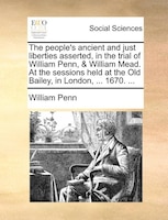 The People's Ancient And Just Liberties Asserted, In The Trial Of William Penn, & William Mead. At The Sessions Held At The Old Ba