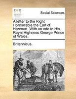 A Letter To The Right Honourable The Earl Of Harcourt. With An Ode To His Royal Highness George Prince Of Wales.